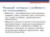 Ресурсный потенциал и особенности его использования: Франция — высокоразвитая индустриально-аграрная страна, занимает одно из ведущих мест в мире по объёму промышленного производства. Франция пользуется своими естественными преимуществами, начиная от центрального географического положения в Европе д