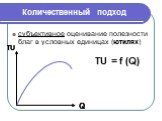 Количественный подход. субъективное оценивание полезности благ в условных единицах (ютилях). Q TU TU = f (Q)