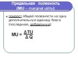 Предельная полезность (MU – marginal utility). прирост общей полезности на одну дополнительную единицу блага (последнюю, добавочную). utility Δ TU Δ Q МU =