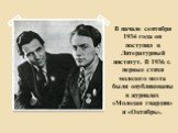 В начале сентября 1934 года он поступил в Литературный институт. В 1936 г. первые стихи молодого поэта были опубликованы в журналах «Молодая гвардия» и «Октябрь».