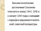 Высшие поэтические достижения Симонова относятся к концу 1941, 1942 и к началу 1943 года и совпадают с периодом вершинного взлета всей советской литературы.