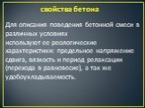 свойства бетона. Для описания поведения бетонной смеси в различных условиях используют ее реологические характеристики: предельное напряжение сдвига, вязкость и период релаксации (перехода в равновесие), а так же удобоукладываемость.