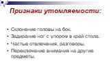 Признаки утомляемости: • Склонение головы на бок. • Задирание ног с упором в край стола. • Частые отвлечения, разговоры. • Переключение внимания на другие предметы.