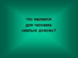 Что является для человека «малым домом»?