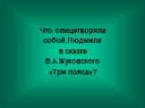 Что олицетворяла собой Людмила в сказке В.А.Жуковского «Три пояса»?