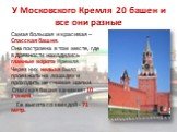 У Московского Кремля 20 башен и все они разные. Самая большая и красивая – Спасская башня. Она построена в том месте, где в древности находились главные ворота Кремля. Через них нельзя было проезжать на лошадях и проходить не снимая шапки. Спасская башня занимает 10 этажей. Ее высота со звездой - 71