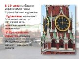 В 19 веке на башне установили часы-Кремлёвские куранты. Курантами называют большие часы, у которых есть музыкальный механизм. У Кремлёвских курантов музыку исполняют колокола. Их одиннадцать. Они звонят каждые 15 минут.