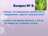 Когда, по народным приметам и преданиям, цветёт папоротник? В ночь на Ивана Купала с 23 на 24 июня по старому стилю.