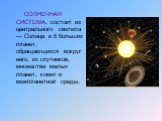 СОЛНЕЧНАЯ СИСТЕМА, состоит из центрального светила — Солнца и 8 больших планет, обращающихся вокруг него, их спутников, множества малых планет, комет и межпланетной среды.