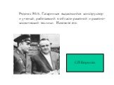 Рядом с Ю.А. Гагариным выдающийся конструктор и ученый, работавший в области ракетной и ракетно- космической техники. Назовите его. С.П.Королёв