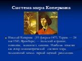 Система мира Коперника. Никола́й Копе́рник (19 февраля 1473, Торунь — 24 мая 1543, Фромборк) — польский астроном, математик, экономист, каноник. Наиболее известен как автор гелиоцентрической системы мира, положившей начало первой научной революции.