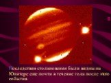 Последствия столкновения были видны на Юпитере еще почти в течение года после этого события.