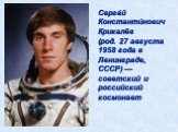 Серге́й Константи́нович Крикалёв (род. 27 августа 1958 года в Ленинграде, СССР) — советский и российский космонавт