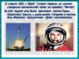 12 апреля 1961 г. Юрий Гагарин первым из землян совершил космический полет на корабле "Восток". За этот подвиг ему было присвоено звание Героя Советского Союза, а день полета Гагарина в космос был объявлен праздником - Днём космонавтики