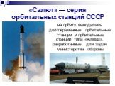 «Салют» — серия орбитальных станций СССР. на орбиту выводились долговременные орбитальные станции и орбитальные станции типа «Алмаз», разработанные для задач Министерства обороны