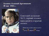 Леонов Алексей Архипович 30 мая 1934 г. Советский космонавт № 11, первый человек, вышедший в открытый космос. Общая продолжительность полёта 7суток 2 минуты 17 секунд.
