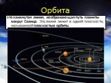 Орбита. это замкнутая линия, изображающая путь планеты вокруг Солнца. Эта линия лежит в одной плоскости, называемой плоскостью орбиты.