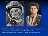 16 - 19 июня 1963 г. первой из женщин в мире совершила полет в космос на космическом корабле Восток-6. Продолжительность полета - 2 суток 22 часа 50 минут.