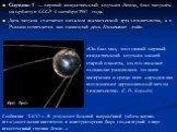 Спутник-1 — первый искусственный спутник Земли, был запущен на орбиту в СССР 4 октября 1957 года. Дата запуска считается началом космической эры человечества, а в России отмечается как памятный день Космических войск. «Он был мал, этот самый первый искусственный спутник нашей старой планеты, но его 