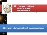 50 – летию полета Ю.А.Гагарина посвящается. 2011 год –Год российской космонавтики
