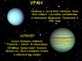 ЮПИТЕР. Названа в честь бога Нептуна. Уран был открыт случайно, английским астрономом Вильямом Гершелем в 1781 году. УРАН. Самая большая планета. Планета – гигант. В атмосфере Юпитера происходят бурные процессы: Дуют мощные ветры и образуются вихри