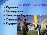Экспорт – 1/3 газа. Украина Белоруссия Западная Европа Страны Балтии Турция