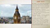 Биг Бен. Биг Бен — это наиболее узнаваемая достопримечательность Лондона. Вообще Биг Бен является названием самого большого колокола на часах, расположенных в северной части Вестминстерского дворца в Лондоне. Это часть архитектурного комплекса Вестминстерского дворца. Официальное наименование — «Час
