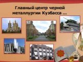Главный центр черной металлургии Кузбасса …