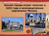 Звание города острог получил в 1622 году и непосредственно подчинялся Москве.