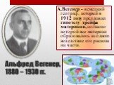 Альфред Вегенер, 1880 – 1930 гг. А.Вегенер - немецкий географ, который в 1912 году предложил гипотезу дрейфа материков, согласно которой все материки образовались из одного вследствие его раскола на части.