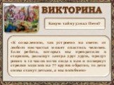 Какую тайну узнал Петя? «К сожалению, так устроено на свете: от любого несчастья может спастись человек. Если ребята, которых мы превратили в стариков, разыщут завтра друг друга, придут ровно в 12 часов ночи сюда к нам и повернут стрелки ходиков на 77 кругов обратно, то дети снова станут детьми, а м