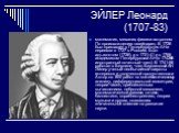 ЭЙЛЕР Леонард (1707-83). математик, механик, физик и астроном. По происхождению швейцарец. В 1726 был приглашен в Петербургскую АН и переехал в 1727 в Россию. Был адъюнктом (1726), а в 1731-41 и с 1766 академиком Петербургской АН (в 1742-66 иностранный почетный член). В 1741-66 работал в Берлине, чл