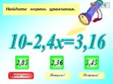 Найдите корень уравнения. 10-2,4х=3,16 2,85 2,36 5,45 Правильно!