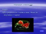 «Дурацкие» вопросы 150. Вопрос: Арбуз разрезали на 4 части и съели. Могло ли получиться 5 корок?