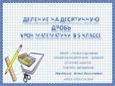 Деление на десятичную дробь Урок математики в 5 классе. МБОУ «Новопокровская общеобразовательная средняя (полная) школа» Учитель математики Неретина Елена Васильевна 2011-2012 уч. год