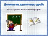 Деление на десятичную дробь. Цель: научиться делить на десятичную дробь. 3, 0, :