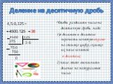 4,5:0,125 = =4500:125 = 4500 125 3 375 75 750 36. Чтобы разделить число на десятичную дробь, надо: 1)в делимом и делителе перенести запятую вправо на столько цифр, сколько их после запятой в делителе; 2) после этого выполнить деление на натуральное число.