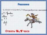 Решение. 5,13:0,9 = 51,3:9= 5,7 (ч) 51,3 9 45 5,7 6 3 6 3 0. потребуется наезднику. Ответ: 5,7 часа