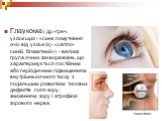 Глаукома ( др.-греч. γλαύκωμα - «синє помутніння очі» від γλαυκός - «світло-синій, блакитний») - велика група очних захворювань, що характеризується постійним або періодичним підвищенням внутрішньоочного тиску з подальшим розвитком типових дефектів поля зору, зниженням зору і атрофією зорового нерва
