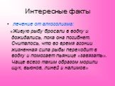 Интересные факты. лечение от алкоголизма: «Живую рыбу бросали в водку и дожидались, пока она погибнет. Считалось, что во время агонии жизненная сила рыбы переходит в водку и помогает пьянице «завязать». Чаще всего таким образом морили щук, вьюнов, линей и налимов»