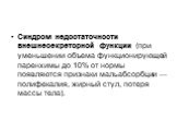 Синдром недостаточности внешнесекреторной функции (при уменьшении объема функционирующей паренхимы до 10% от нормы появляются признаки мальабсорбции — полифекалия, жирный стул, потеря массы тела).