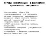 Методы визуализации в диагностике хронического панкреатита. Рентгенография области ПЖ Трансабдоминальное УЗИ (расширение протоков, псевдокисты, кальцификация, расширение общего желчного протока, воротной, селезеночной вены, асцит) Эндоскопическое УЗИ ЭРХПГ (изменение структуры протоков, псевдокисты)