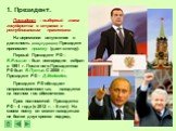 1. Президент. Президент – выборный глава государства в странах с республиканским правлением. На церемонии вступления в должность (инаугурации) Президент принимает присягу (дает клятву). Первый Президент РФ – Б.Ельцин – был всенародно избран в 1991 г. После него Президентом РФ был В.Путин. С 2008 г. 