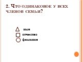 2. Что одинаковое у всех членов семьи? имя отчество фамилия