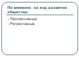 По влиянию на ход развития общества: Прогрессивные; Регрессивные.