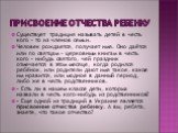 присвоение отчества ребенку. Существует традиция называть детей в честь кого – то из членов семьи. Человек рождается, получает имя. Оно даётся или по святцам – церковным книгам в честь кого – нибудь святого, чей праздник отмечается в этом месяце, когда родился ребёнок, или родители дают имя такое, к