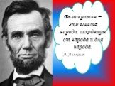 Демократия – это власть народа, исходящая от народа и для народа. А. Линкольн