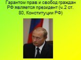 Гарантом прав и свобод граждан РФ является президент (ч.2 ст. 80, Конституции РФ)