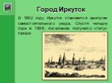Город Иркутск. В 1682 году Иркутск становится центром самостоятельного уезда. Спустя четыре года в 1686, поселение получило статус города