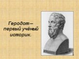 Геродот – первый учёный историк.